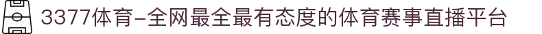 3377体育-全网最全最有态度的体育赛事直播平台