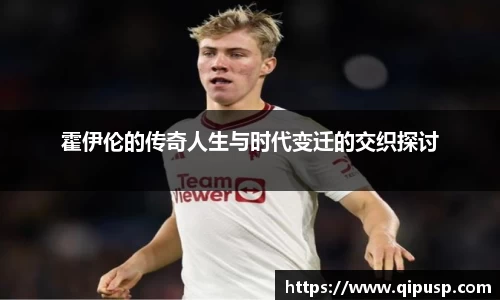 霍伊伦的传奇人生与时代变迁的交织探讨