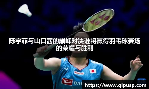 陈宇菲与山口茜的巅峰对决谁将赢得羽毛球赛场的荣耀与胜利