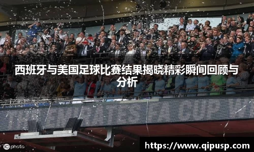 西班牙与美国足球比赛结果揭晓精彩瞬间回顾与分析