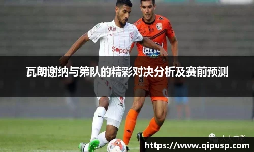 瓦朗谢纳与第队的精彩对决分析及赛前预测