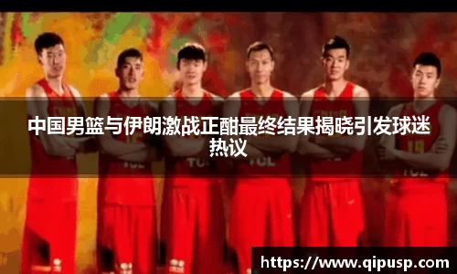 中国男篮与伊朗激战正酣最终结果揭晓引发球迷热议