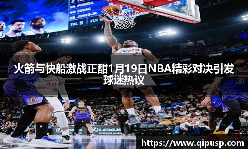 火箭与快船激战正酣1月19日NBA精彩对决引发球迷热议