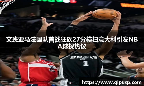 文班亚马法国队首战狂砍27分横扫意大利引发NBA球探热议