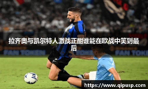 拉齐奥与凯尔特人激战正酣谁能在欧战中笑到最后