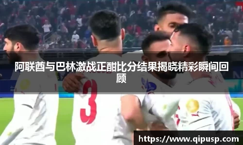 阿联酋与巴林激战正酣比分结果揭晓精彩瞬间回顾