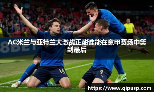 AC米兰与亚特兰大激战正酣谁能在意甲赛场中笑到最后