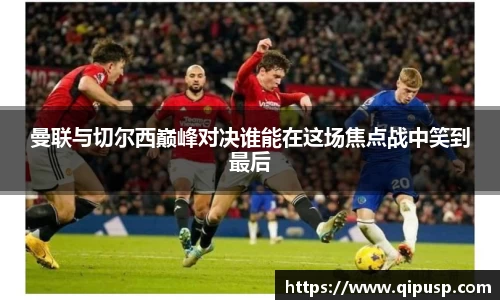曼联与切尔西巅峰对决谁能在这场焦点战中笑到最后
