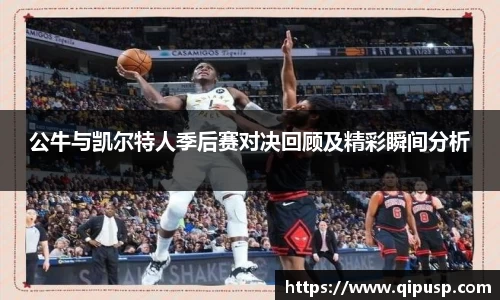 公牛与凯尔特人季后赛对决回顾及精彩瞬间分析