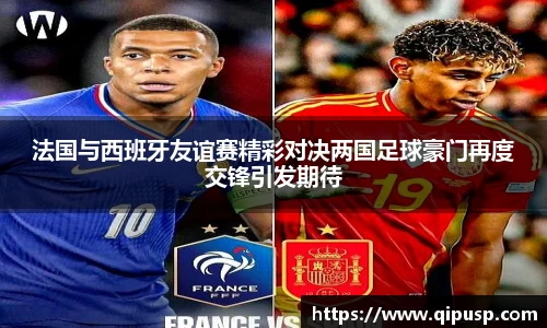 法国与西班牙友谊赛精彩对决两国足球豪门再度交锋引发期待