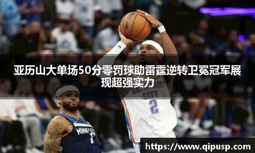 亚历山大单场50分零罚球助雷霆逆转卫冕冠军展现超强实力
