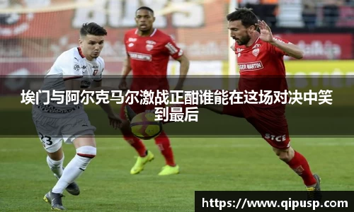 埃门与阿尔克马尔激战正酣谁能在这场对决中笑到最后