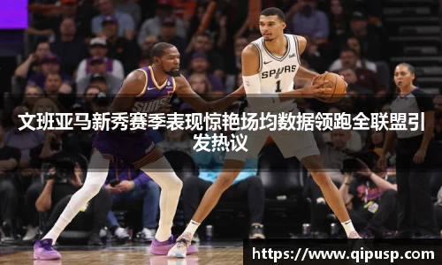 文班亚马新秀赛季表现惊艳场均数据领跑全联盟引发热议