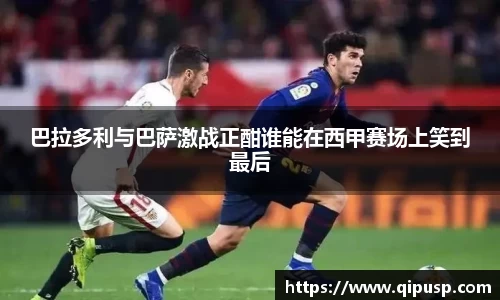 巴拉多利与巴萨激战正酣谁能在西甲赛场上笑到最后