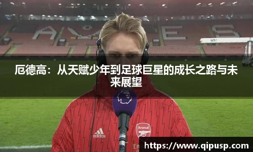 厄德高：从天赋少年到足球巨星的成长之路与未来展望