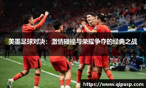 美墨足球对决：激情碰撞与荣耀争夺的经典之战