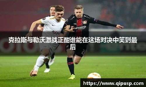 克拉斯与勒沃激战正酣谁能在这场对决中笑到最后