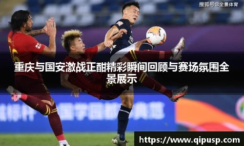 重庆与国安激战正酣精彩瞬间回顾与赛场氛围全景展示
