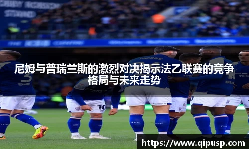 尼姆与普瑞兰斯的激烈对决揭示法乙联赛的竞争格局与未来走势