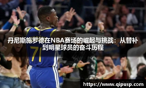丹尼斯施罗德在NBA赛场的崛起与挑战：从替补到明星球员的奋斗历程