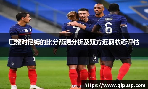 巴黎对尼姆的比分预测分析及双方近期状态评估